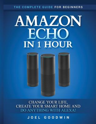 Amazon Echo in 1 hour: The Complete Guide for Beginners - Change Your Life, Create Your Smart Home and Do Anything with Alexa! - Goodwin, Joel