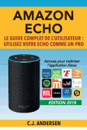 Amazon Echo - Le Guide Complet de l'Utilisateur: Utilisez Votre Echo Comme Un Pro - Astuces Pour Ma?triser l'Application Alexa