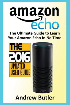 Amazon Echo: The Ultimate Guide to Learn Amazon Echo in No Time (Amazon Echo, Alexa Skills Kit, Smart Devices, Digital Services, Digital Media) - Butler, Andrew