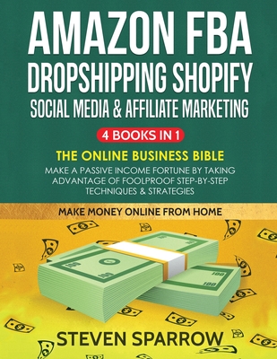 Amazon FBA, Dropshipping Shopify, Social Media & Affiliate Marketing: Make a Passive Income Fortune by Taking Advantage of Foolproof Step-by-step Techniques & Strategies - Sparrow, Steven