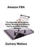 Amazon FBA: The Algorithm and Products; Selling, Winning, and Shipping How to Avoid the Common Mistakes