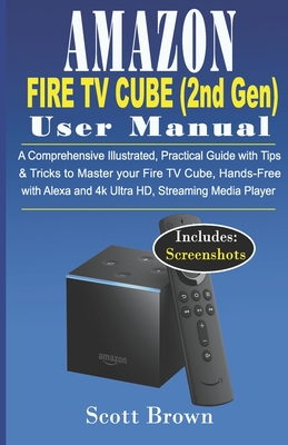 AMAZON FIRE TV CUBE (2nd Gen) USER MANUAL: A Comprehensive Illustrated, Practical Guide with Tips & Tricks to Master your Fire TV Cube, Hands-Free with Alexa and 4K Ultra HD, Streaming Media player - Brown, Scott