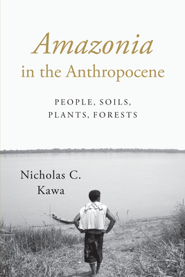 Amazonia in the Anthropocene: People, Soils, Plants, Forests - Kawa, Nicholas C