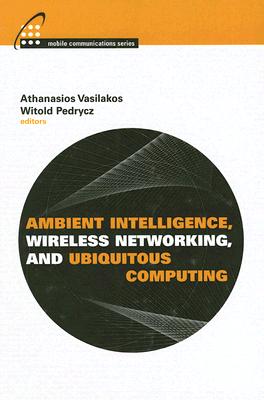 Ambient Intelligence, Wireless Networking, and Ubiquitous Computing - Vasilakos, Athanasios (Editor), and Pedrycz, Witold (Editor)