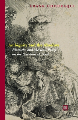 Ambiguity and the Absolute: Nietzsche and Merleau-Ponty on the Question of Truth - Chouraqui, Frank