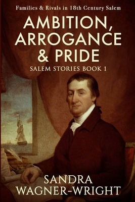 Ambition, Arrogance & Pride: Families & Rivals in 18th Century Salem - Wagner-Wright, Sandra