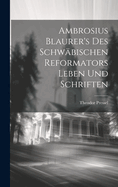 Ambrosius Blaurer's Des Schw?bischen Reformators Leben Und Schriften