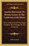 Amelia Sherwood; Or Bloody Scenes at the California Gold Mines: With a Narrative of the Tragic Incidents on a Voyage to San Francisco