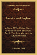 America and England: A Study of the United States; Its Relations with Britain; Its Part in the Great War; And Its Future Influence