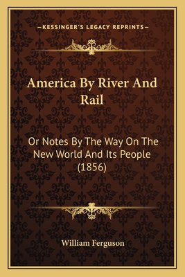 America By River And Rail: Or Notes By The Way On The New World And Its People (1856) - Ferguson, William, Professor