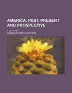 America, Past, Present and Prospective: A Lecture