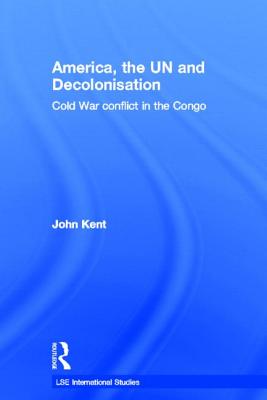 America, the UN and Decolonisation: Cold War Conflict in the Congo - Kent, John