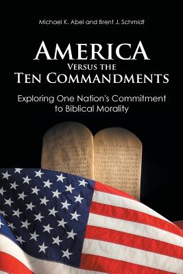 America Versus the Ten Commandments: Exploring One Nation's Commitment to Biblical Morality - Abel, Michael K, and Schmidt, Brent J