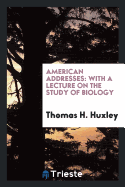 American Addresses: With a Lecture on the Study of Biology