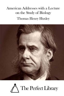 American Addresses with a Lecture on the Study of Biology - The Perfect Library (Editor), and Huxley, Thomas Henry