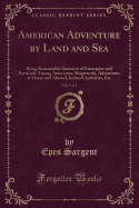 American Adventure by Land and Sea, Vol. 1 of 2: Being Remarkable Instances of Enterprise and Fortitude Among Americans; Shipwrecks, Adventures at Home and Abroad, Indian Captivities, Etc (Classic Reprint)