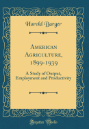 American Agriculture, 1899-1939: A Study of Output, Employment and Productivity (Classic Reprint)