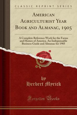 American Agriculturist Year Book and Almanac, 1905: A Complete Reference Work for the Farms and Homes of America. an Indispensable Business Guide and Almanac for 1905 (Classic Reprint) - Myrick, Herbert