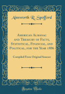 American Almanac and Treasury of Facts, Statistical, Financial, and Political, for the Year 1886: Compiled from Original Sources (Classic Reprint)