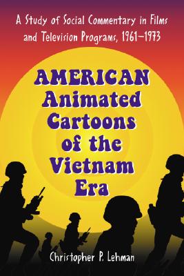 American Animated Cartoons of the Vietnam Era: A Study of Social Commentary in Films and Television Programs, 1961-1973 - Lehman, Christopher P