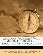 American Archery: A Vade Mecum of the Art of Shooting with a Long Bow