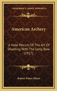 American Archery: A Vade Mecum of the Art of Shooting with the Long Bow (1917)