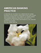 American Banking Practice: A Treatise on the Practical Operation of a Bank, Intended for Students, Bank Employees and Others Who Would Know of the Conduct of a Bank Under Recognized American Practice, with Which Is Combined the Negotiable Instruments Law,