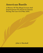 American Bastile: A History Of The Illegal Arrests And Imprisonment Of American Citizens During The Late Civil War (1876)