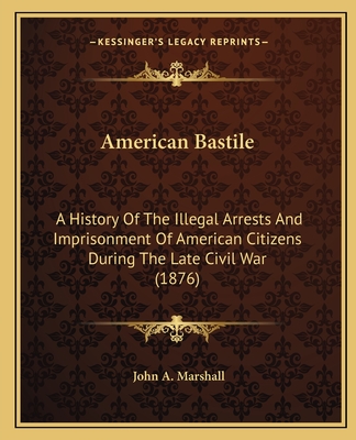 American Bastile: A History Of The Illegal Arrests And Imprisonment Of American Citizens During The Late Civil War (1876) - Marshall, John A