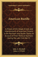 American Bastille: A History of the Illegal Arrests and Imprisonment of American Citizens in the Northern and Border States on Account of Their Political Opinions During the Late Civil War V1