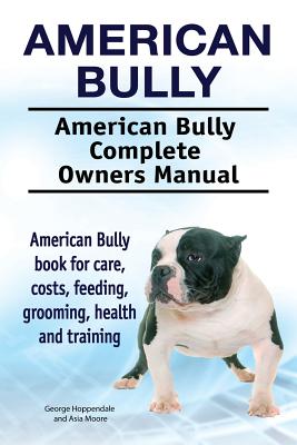 American Bully. American Bully Complete Owners Manual. American Bully book for care, costs, feeding, grooming, health and training. - Moore, Asia, and Hoppendale, George