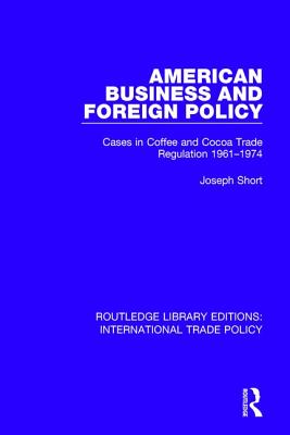 American Business and Foreign Policy: Cases in Coffee and Cocoa Trade Regulation 1961-1974 - Short, Joseph
