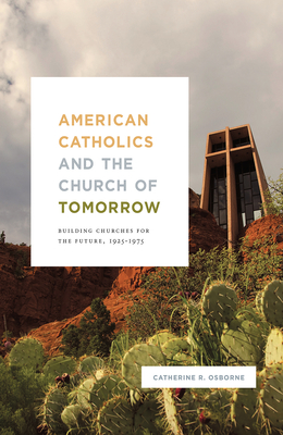 American Catholics and the Church of Tomorrow: Building Churches for the Future, 1925-1975 - Osborne, Catherine R