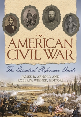 American Civil War: The Essential Reference Guide - Arnold, James R (Editor), and Wiener, Roberta (Editor)