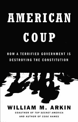 American Coup: How a Terrified Government Is Destroying the Constitution - Arkin, William M