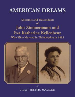 American Dreams: Ancestors and Descendants of John Zimmermann and Eva Katherine Kellenbenz Who Were Married in Philadelphia in 1885 - Hill, George J