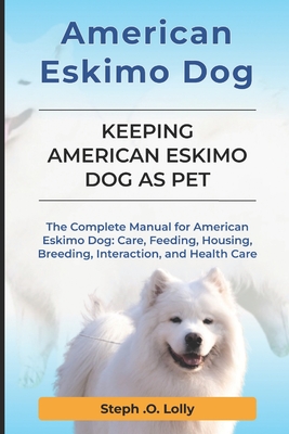 American Eskimo: The Complete Manual for American Eskimo: Care, Feeding, Housing, Breeding, Interaction, and Health Care - Lolly, Steph Orlly