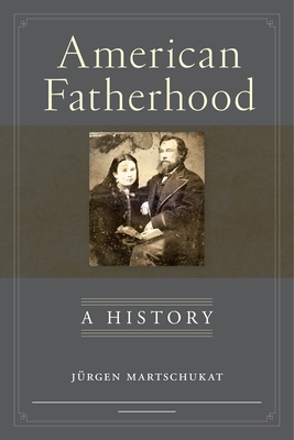 American Fatherhood: A History - Martschukat, Jrgen, and Goedde, Petra (Translated by)