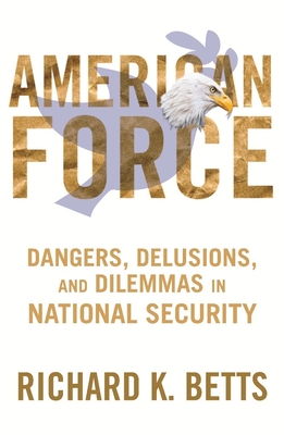 American Force: Dangers, Delusions, and Dilemmas in National Security - Betts, Richard