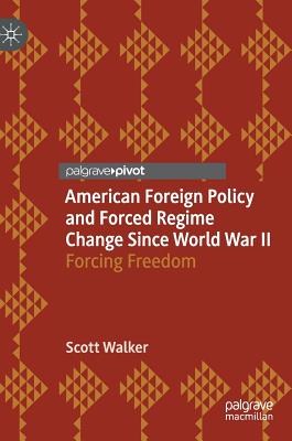 American Foreign Policy and Forced Regime Change Since World War II: Forcing Freedom - Walker, Scott