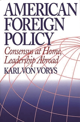 American Foreign Policy: Consensus at Home, Leadership Abroad - Von Vorys, Karl