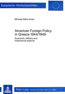 American Foreign Policy in Greece - 1944-1949: Economic, Military and Institutional Aspects - Amen, Michael Mark