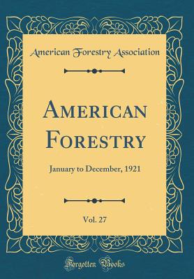 American Forestry, Vol. 27: January to December, 1921 (Classic Reprint) - Association, American Forestry