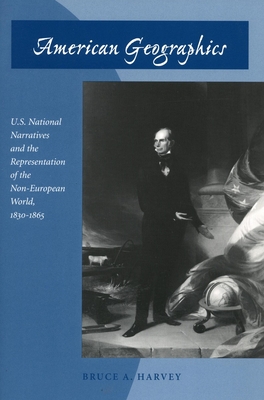 American Geographics: U.S. National Narratives and the Representation of the Non-European World, 1830-1865 - Harvey, Bruce A