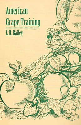 American Grape Training - An Account of the Leading Forms Now in Use of Training the American Grapes - Bailey, L H