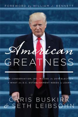 American Greatness: How Conservatism Inc. Missed the 2016 Election and What the D.C. Establishment Needs to Learn - Bennett, William J (Foreword by), and Leibsohn, Seth, and Buskirk, Chris