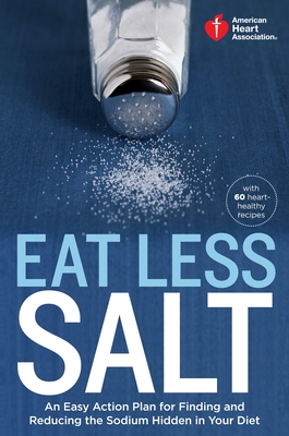 American Heart Association Eat Less Salt: An Easy Action Plan for Finding and Reducing the Sodium Hidden in Your Diet with 60 Heart-Healthy Recipes - American Heart Association