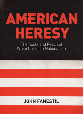 American Heresy: The Roots and Reach of White Christian Nationalism - Fanestil, John