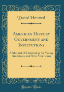 American History Government and Institutions: A Manual of Citizenship for Young Americans and New Americans (Classic Reprint)
