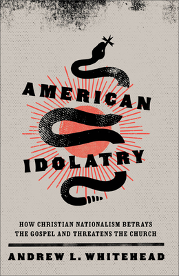American Idolatry: How Christian Nationalism Betrays the Gospel and Threatens the Church - Whitehead, Andrew L